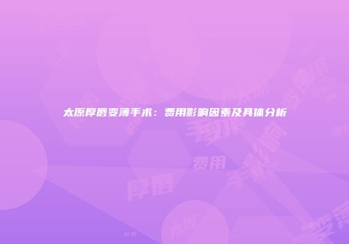太原厚唇变薄手术：费用影响因素及具体分析