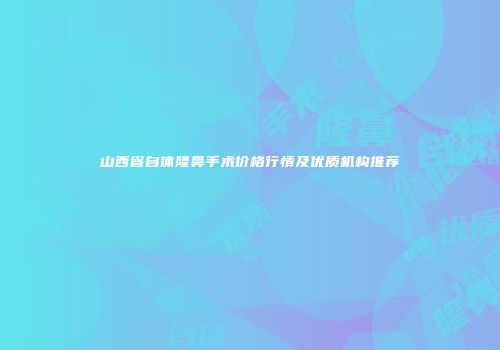 山西省自体隆鼻手术价格行情及优质机构推荐