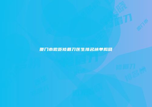 厦门市微距修眉刀医生排名榜单揭晓