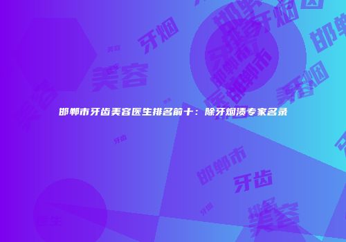 邯郸市牙齿美容医生排名前十：除牙烟渍专家名录