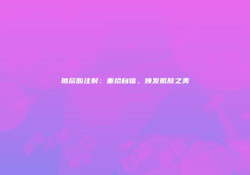 玻尿酸注射：重拾自信，焕发肌肤之美