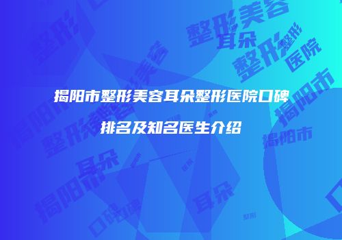 揭阳市整形美容耳朵整形医院口碑排名及知名医生介绍