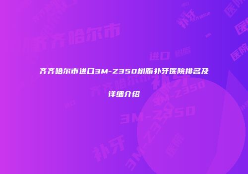 齐齐哈尔市进口3M-Z350树脂补牙医院排名及详细介绍
