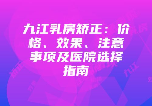 九江乳房矫正：价格、效果、注意事项及医院选择指南