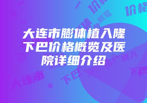 大连市膨体植入隆下巴价格概览及医院详细介绍