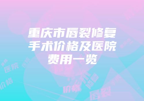重庆市唇裂修复手术价格及医院费用一览