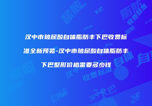 汉中市玻尿酸自体脂肪丰下巴收费标准全新预览-汉中市玻尿酸自体脂肪丰下巴整形价格需要多少钱