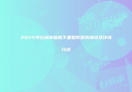 2025年白城市睑肌下垂整形医院排名及详情介绍
