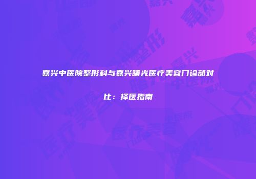 嘉兴中医院整形科与嘉兴曙光医疗美容门诊部对比：择医指南