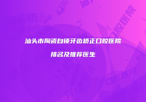 汕头市陶瓷自锁牙齿矫正口腔医院排名及推荐医生