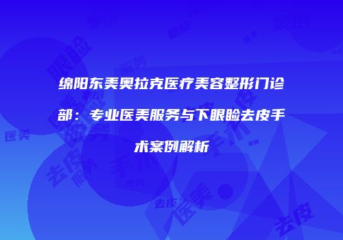 绵阳东美奥拉克医疗美容整形门诊部：专业医美服务与下眼睑去皮手术案例解析
