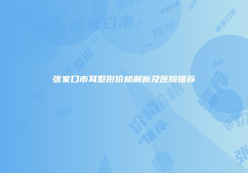 张家口市耳整形价格解析及医院推荐