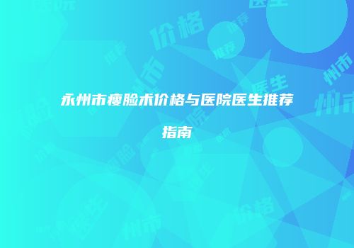 永州市瘦脸术价格与医院医生推荐指南