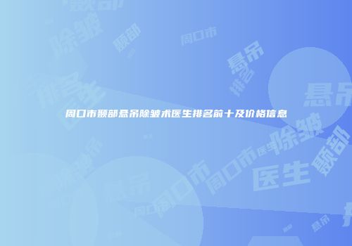 周口市颞部悬吊除皱术医生排名前十及价格信息