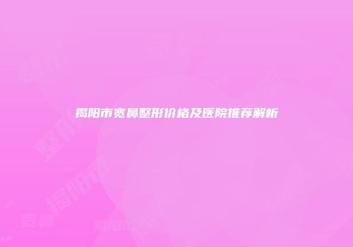 揭阳市宽鼻整形价格及医院推荐解析