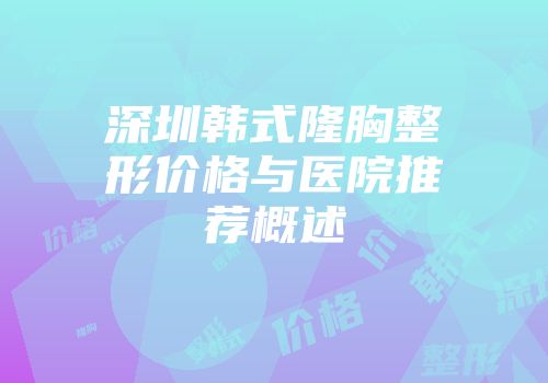 深圳韩式隆胸整形价格与医院推荐概述