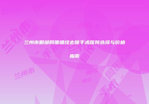 兰州市眼部周围细纹去除手术医院选择与价格指南