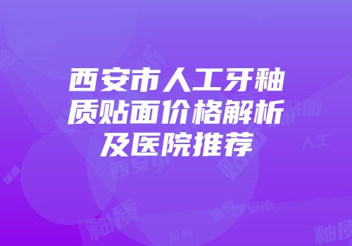 西安市人工牙釉质贴面价格解析及医院推荐