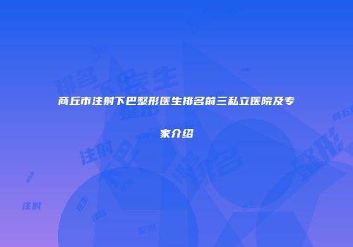 商丘市注射下巴整形医生排名前三私立医院及专家介绍