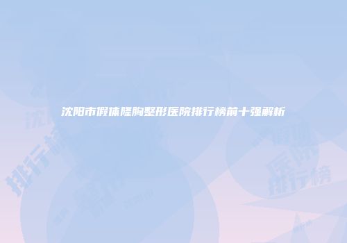 沈阳市假体隆胸整形医院排行榜前十强解析