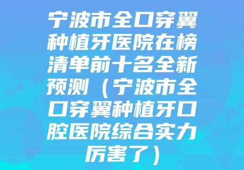 宁波市全口穿翼种植牙医院在榜清单前十名全新预测（宁波市全口穿翼种植牙口腔医院综合实力厉害了）