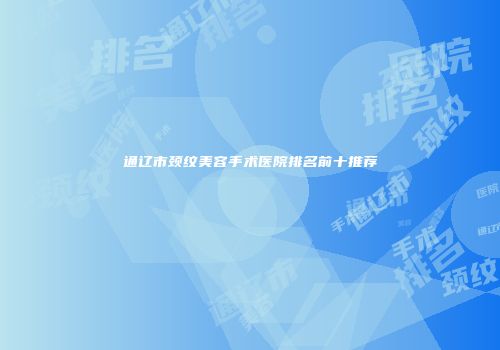 通辽市颈纹美容手术医院排名前十推荐