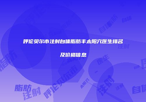 呼伦贝尔市注射自体脂肪丰太阳穴医生排名及价格信息