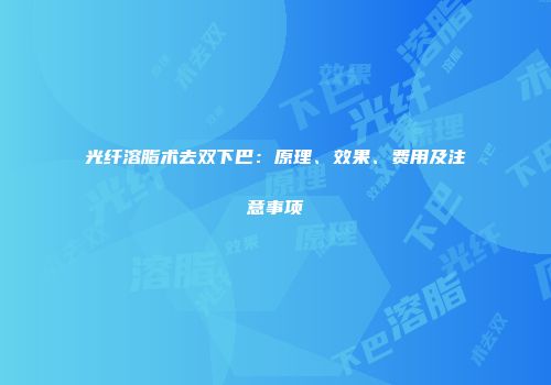光纤溶脂术去双下巴：原理、效果、费用及注意事项