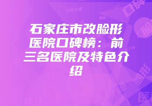 石家庄市改脸形医院口碑榜：前三名医院及特色介绍