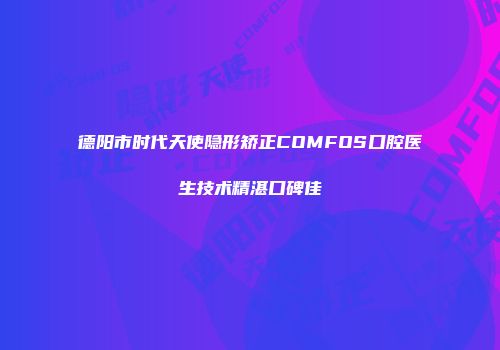 德阳市时代天使隐形矫正COMFOS口腔医生技术精湛口碑佳
