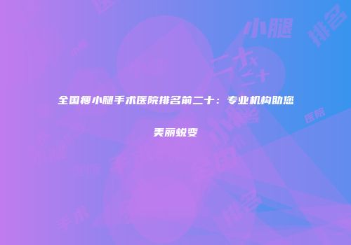 全国瘦小腿手术医院排名前二十：专业机构助您美丽蜕变