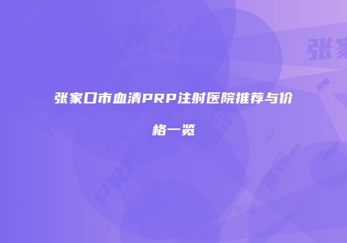 张家口市血清PRP注射医院推荐与价格一览