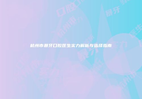 杭州市暴牙口腔医生实力解析与选择指南