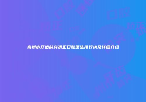 泰州市牙齿前突矫正口腔医生排行榜及详细介绍