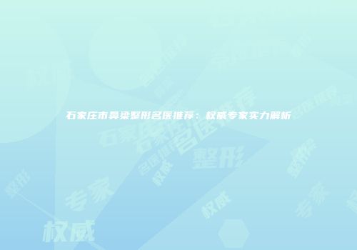 石家庄市鼻梁整形名医推荐：权威专家实力解析