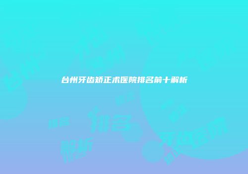 台州牙齿矫正术医院排名前十解析