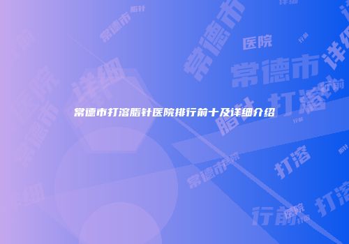 常德市打溶脂针医院排行前十及详细介绍