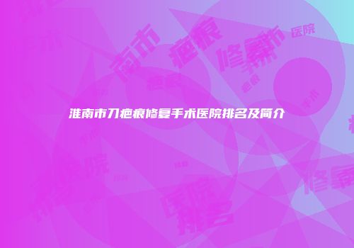 淮南市刀疤痕修复手术医院排名及简介