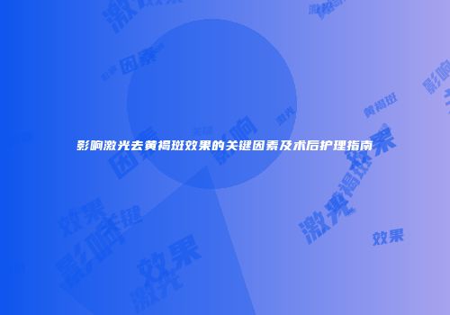 影响激光去黄褐斑效果的关键因素及术后护理指南