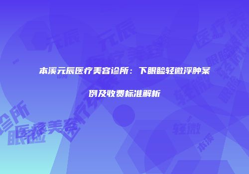 本溪元辰医疗美容诊所：下眼睑轻微浮肿案例及收费标准解析