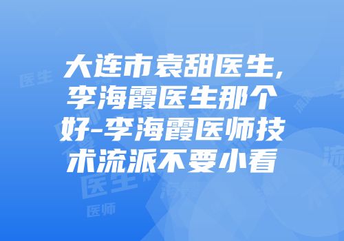 大连市袁甜医生,李海霞医生那个好-李海霞医师技术流派不要小看