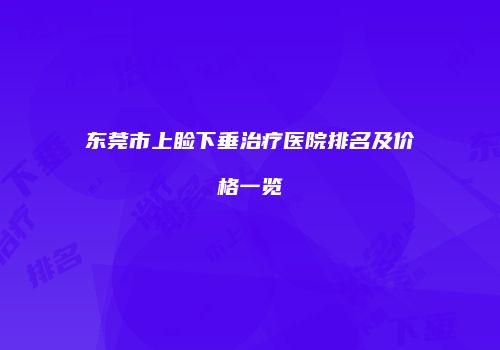 东莞市上睑下垂治疗医院排名及价格一览