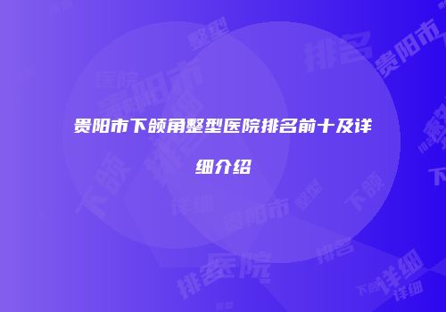 贵阳市下颌角整型医院排名前十及详细介绍