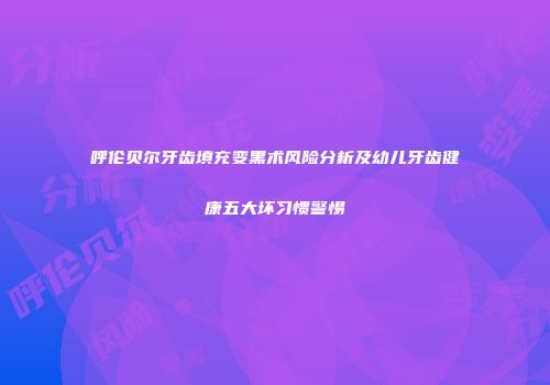 呼伦贝尔牙齿填充变黑术风险分析及幼儿牙齿健康五大坏习惯警惕