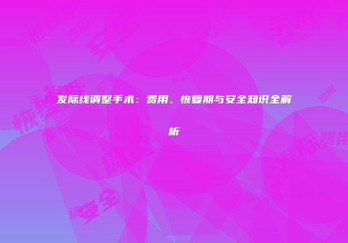 发际线调整手术：费用、恢复期与安全知识全解析