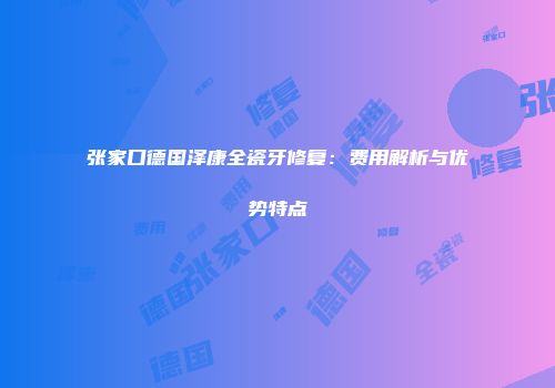 张家口德国泽康全瓷牙修复：费用解析与优势特点