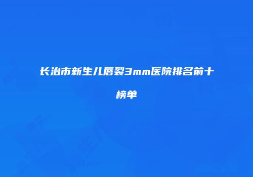长治市新生儿唇裂3mm医院排名前十榜单