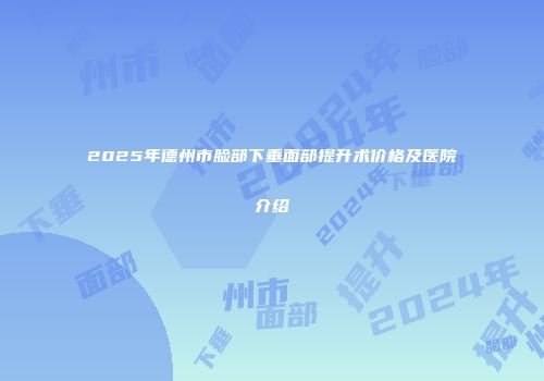 2025年德州市脸部下垂面部提升术价格及医院介绍