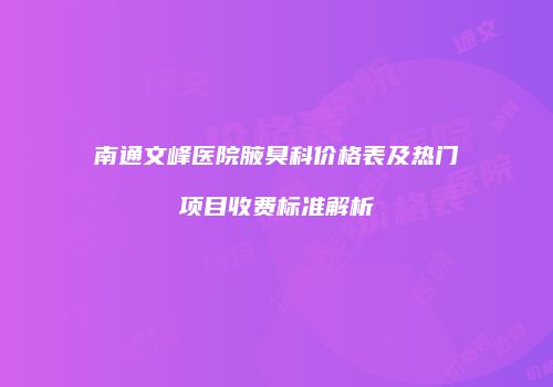 南通文峰医院腋臭科价格表及热门项目收费标准解析