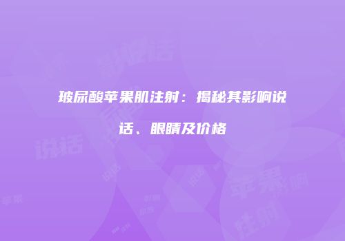 玻尿酸苹果肌注射：揭秘其影响说话、眼睛及价格